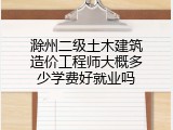 滁州二级土木建筑造价工程师大概多少学费好就业吗