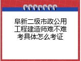 阜新二级市政公用工程建造师难不难考具体怎么考证