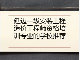 延边一级安装工程造价工程师资格培训专业的学校推荐