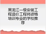 黑龙江一级安装工程造价工程师资格培训专业的学校推荐