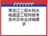 黑龙江二级水利水电建造工程师报考条件及专业详细要求