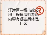 江津区一级市政公用工程建造师考试内容有哪些具体是什么