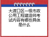 大渡口区一级市政公用工程建造师考试内容有哪些具体是什么