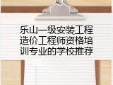 乐山一级安装工程造价工程师资格培训专业的学校推荐