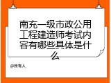 南充一级市政公用工程建造师考试内容有哪些具体是什么