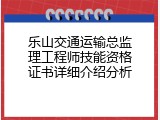 乐山交通运输总监理工程师技能资格证书详细介绍分析