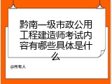 黔南一级市政公用工程建造师考试内容有哪些具体是什么