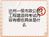 达州一级市政公用工程建造师考试内容有哪些具体是什么