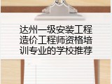 达州一级安装工程造价工程师资格培训专业的学校推荐