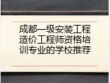 成都一级安装工程造价工程师资格培训专业的学校推荐