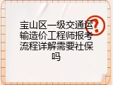 宝山区一级交通运输造价工程师报考流程详解需要社保吗