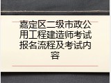 嘉定区二级市政公用工程建造师考试报名流程及考试内容