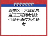 嘉定区土木建筑总监理工程师考试如何高分通过怎么备考