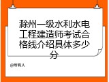 滁州一级水利水电工程建造师考试合格线介绍具体多少分