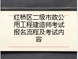 红桥区二级市政公用工程建造师考试报名流程及考试内容