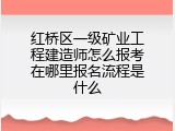 红桥区一级矿业工程建造师怎么报考在哪里报名流程是什么