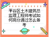 平谷区土木建筑总监理工程师考试如何高分通过怎么备考