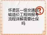 怀柔区一级交通运输造价工程师报考流程详解需要社保吗