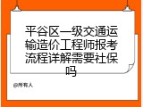 平谷区一级交通运输造价工程师报考流程详解需要社保吗