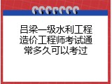 吕梁一级水利工程造价工程师考试通常多久可以考过