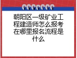 朝阳区一级矿业工程建造师怎么报考在哪里报名流程是什么