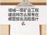 塔城一级矿业工程建造师怎么报考在哪里报名流程是什么