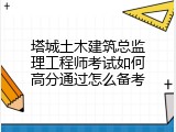 塔城土木建筑总监理工程师考试如何高分通过怎么备考