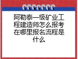 阿勒泰一级矿业工程建造师怎么报考在哪里报名流程是什么