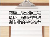 南通二级安装工程造价工程师资格培训专业的学校推荐