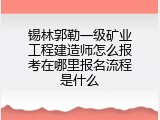 锡林郭勒一级矿业工程建造师怎么报考在哪里报名流程是什么