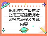 呼和浩特二级市政公用工程建造师考试报名流程及考试内容