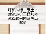 呼和浩特二级土木建筑造价工程师考试真题例题及考点解析