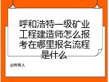 呼和浩特一级矿业工程建造师怎么报考在哪里报名流程是什么