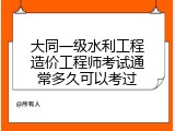 大同一级水利工程造价工程师考试通常多久可以考过