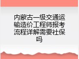 内蒙古一级交通运输造价工程师报考流程详解需要社保吗