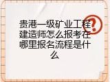 贵港一级矿业工程建造师怎么报考在哪里报名流程是什么
