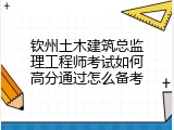 钦州土木建筑总监理工程师考试如何高分通过怎么备考