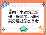 甘南土木建筑总监理工程师考试如何高分通过怎么备考