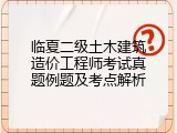 临夏二级土木建筑造价工程师考试真题例题及考点解析