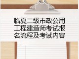 临夏二级市政公用工程建造师考试报名流程及考试内容
