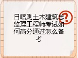 日喀则土木建筑总监理工程师考试如何高分通过怎么备考