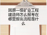 固原一级矿业工程建造师怎么报考在哪里报名流程是什么