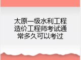 太原一级水利工程造价工程师考试通常多久可以考过