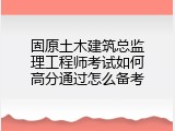 固原土木建筑总监理工程师考试如何高分通过怎么备考
