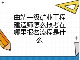 曲靖一级矿业工程建造师怎么报考在哪里报名流程是什么