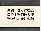 昆明一级交通运输造价工程师报考流程详解需要社保吗