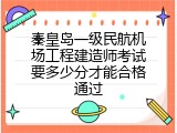 秦皇岛一级民航机场工程建造师考试要多少分才能合格通过