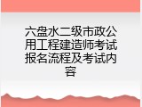 六盘水二级市政公用工程建造师考试报名流程及考试内容