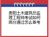 贵阳土木建筑总监理工程师考试如何高分通过怎么备考