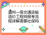潮州一级交通运输造价工程师报考流程详解需要社保吗